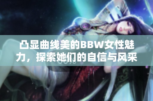 凸顯曲線美的BBW女性魅力，探索她們的自信與風(fēng)采