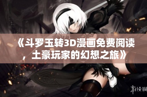 《斗羅玉轉(zhuǎn)3D漫畫(huà)免費(fèi)閱讀，土豪玩家的幻想之旅》