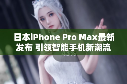 日本iPhone Pro Max最新發(fā)布 引領智能手機新潮流