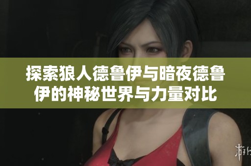 探索狼人德魯伊與暗夜德魯伊的神秘世界與力量對比