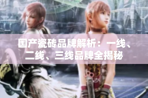 國產(chǎn)瓷磚品牌解析：一線、二線、三線品牌全揭秘
