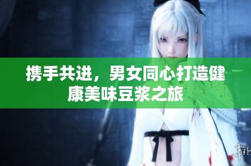 攜手共進，男女同心打造健康美味豆?jié){之旅