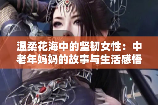 溫柔花海中的堅(jiān)韌女性：中老年媽媽的故事與生活感悟