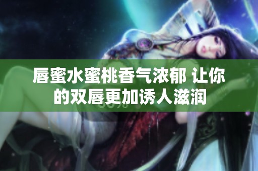 唇蜜水蜜桃香氣濃郁 讓你的雙唇更加誘人滋潤