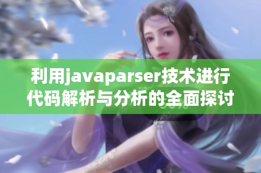 利用javaparser技術(shù)進(jìn)行代碼解析與分析的全面探討