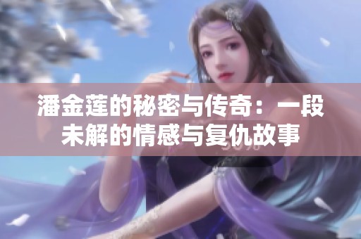 潘金蓮的秘密與傳奇：一段未解的情感與復(fù)仇故事