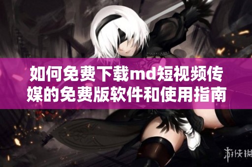 如何免費下載md短視頻傳媒的免費版軟件和使用指南