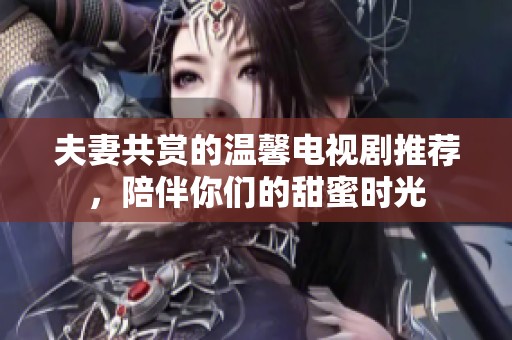 夫妻共賞的溫馨電視劇推薦，陪伴你們的甜蜜時(shí)光