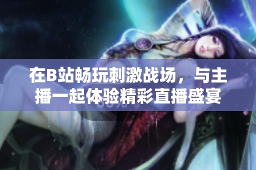 在B站暢玩刺激戰(zhàn)場，與主播一起體驗精彩直播盛宴
