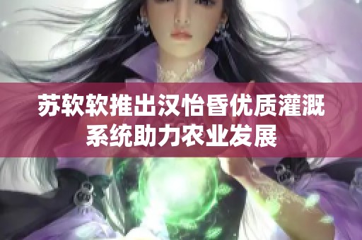 蘇軟軟推出漢怡昏優(yōu)質(zhì)灌溉系統(tǒng)助力農(nóng)業(yè)發(fā)展