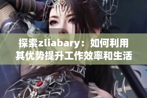 探索zliabary：如何利用其優(yōu)勢提升工作效率和生活質(zhì)量
