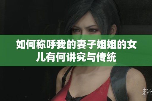 如何稱呼我的妻子姐姐的女兒有何講究與傳統(tǒng)