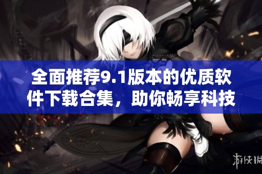 全面推薦9.1版本的優(yōu)質(zhì)軟件下載合集，助你暢享科技生活