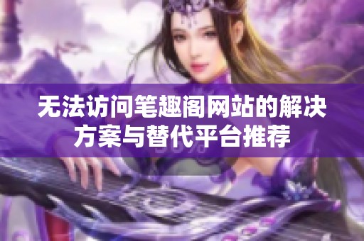 無法訪問筆趣閣網(wǎng)站的解決方案與替代平臺推薦