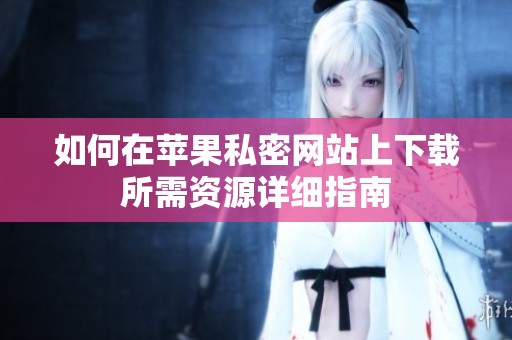 如何在蘋果私密網(wǎng)站上下載所需資源詳細(xì)指南