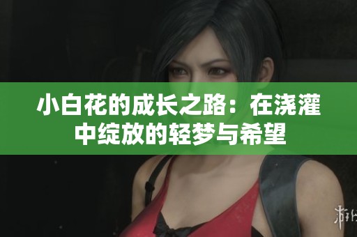 小白花的成長(zhǎng)之路：在澆灌中綻放的輕夢(mèng)與希望