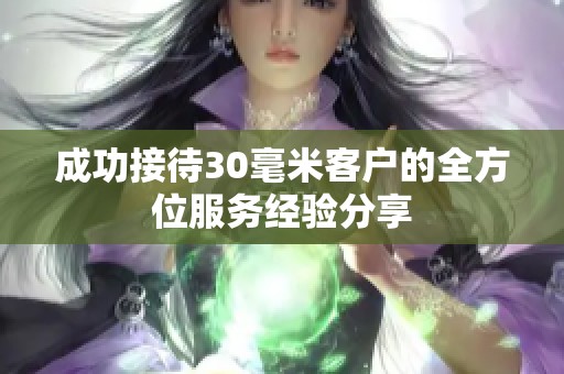 成功接待30毫米客戶的全方位服務(wù)經(jīng)驗(yàn)分享
