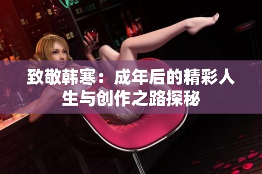 致敬韓寒：成年后的精彩人生與創(chuàng)作之路探秘