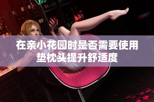 在親小花園時(shí)是否需要使用墊枕頭提升舒適度