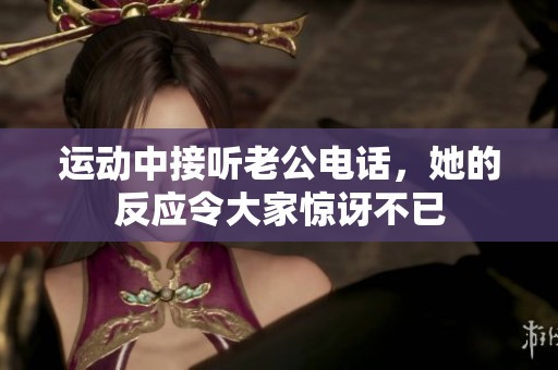運動中接聽老公電話，她的反應令大家驚訝不已