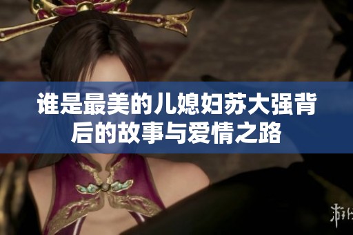誰(shuí)是最美的兒媳婦蘇大強(qiáng)背后的故事與愛(ài)情之路