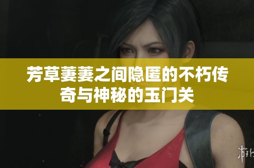 芳草萋萋之間隱匿的不朽傳奇與神秘的玉門關(guān)