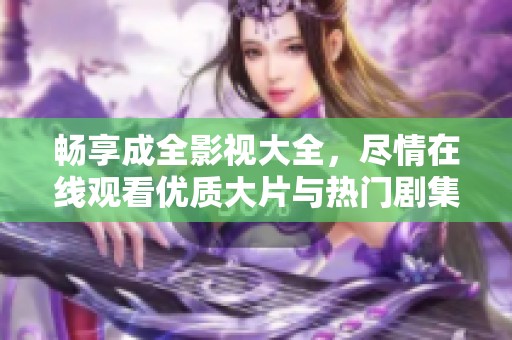暢享成全影視大全，盡情在線觀看優(yōu)質(zhì)大片與熱門劇集