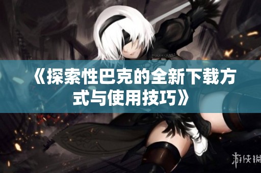 《探索性巴克的全新下載方式與使用技巧》