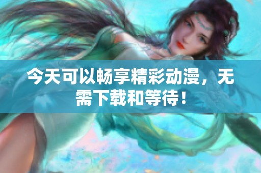 今天可以暢享精彩動(dòng)漫，無(wú)需下載和等待！