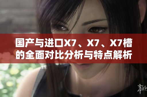 國產(chǎn)與進口X7、X7、X7槽的全面對比分析與特點解析