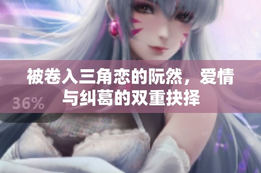 被卷入三角戀的阮然，愛情與糾葛的雙重抉擇