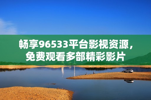 暢享96533平臺(tái)影視資源，免費(fèi)觀看多部精彩影片