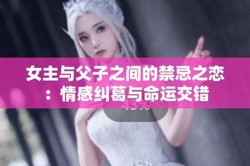 女主與父子之間的禁忌之戀：情感糾葛與命運交錯