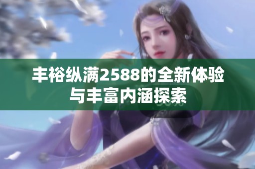 豐?？v滿2588的全新體驗(yàn)與豐富內(nèi)涵探索