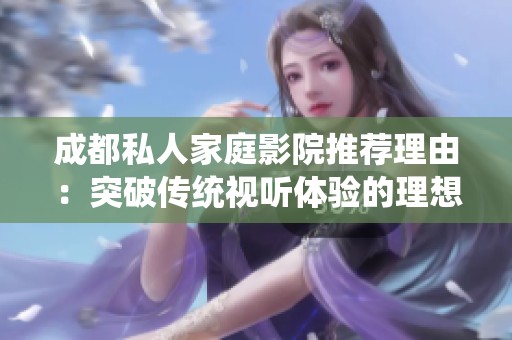 成都私人家庭影院推薦理由：突破傳統(tǒng)視聽體驗的理想選擇