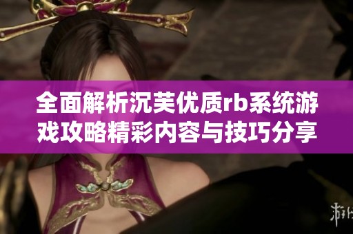 全面解析沉芙優(yōu)質(zhì)rb系統(tǒng)游戲攻略精彩內(nèi)容與技巧分享