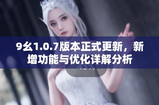 9幺1.0.7版本正式更新，新增功能與優(yōu)化詳解分析