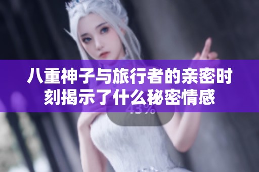 八重神子與旅行者的親密時(shí)刻揭示了什么秘密情感