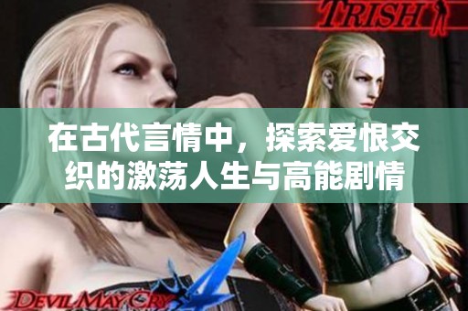 在古代言情中，探索愛恨交織的激蕩人生與高能劇情