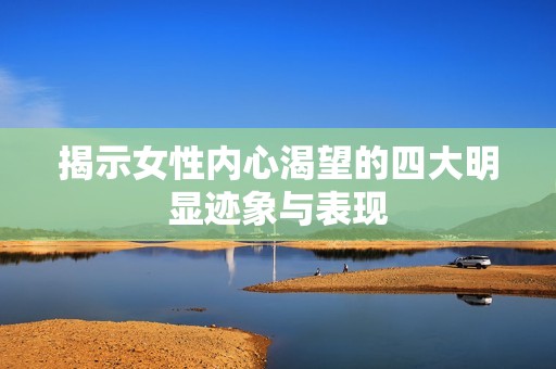 揭示女性內(nèi)心渴望的四大明顯跡象與表現(xiàn)