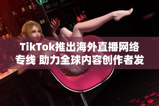 TikTok推出海外直播網(wǎng)絡(luò)專線 助力全球內(nèi)容創(chuàng)作者發(fā)展