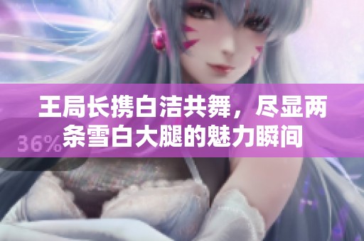 王局長(zhǎng)攜白潔共舞，盡顯兩條雪白大腿的魅力瞬間