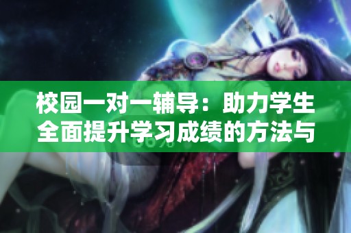 校園一對(duì)一輔導(dǎo)：助力學(xué)生全面提升學(xué)習(xí)成績(jī)的方法與技巧