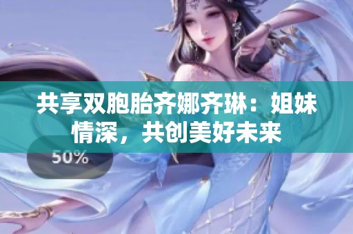 共享雙胞胎齊娜齊琳：姐妹情深，共創(chuàng)美好未來