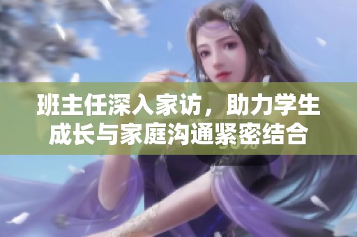 班主任深入家訪，助力學(xué)生成長與家庭溝通緊密結(jié)合
