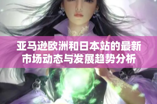 亞馬遜歐洲和日本站的最新市場動態(tài)與發(fā)展趨勢分析