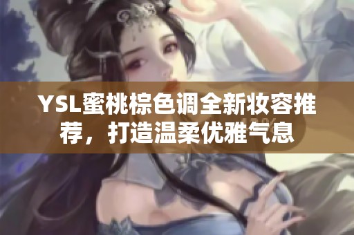 YSL蜜桃棕色調(diào)全新妝容推薦，打造溫柔優(yōu)雅氣息