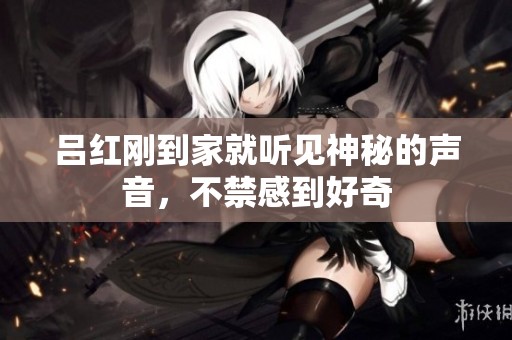 呂紅剛到家就聽見神秘的聲音，不禁感到好奇