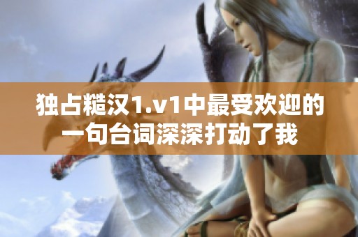 獨占糙漢1.v1中最受歡迎的一句臺詞深深打動了我