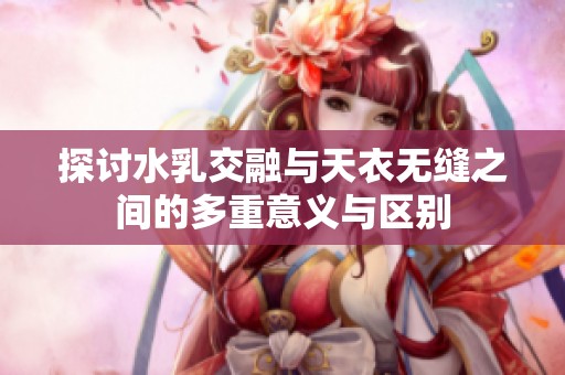 探討水乳交融與天衣無縫之間的多重意義與區(qū)別